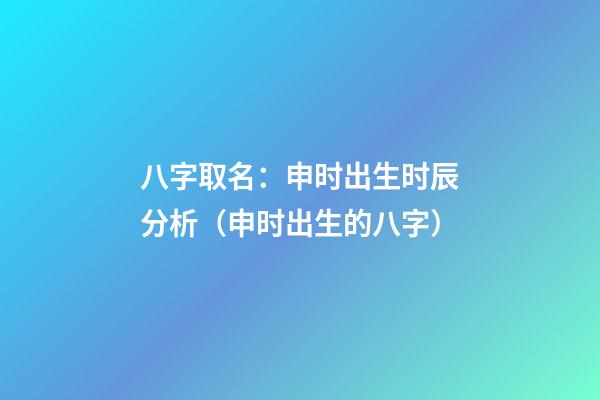 八字取名：申时出生时辰分析（申时出生的八字）