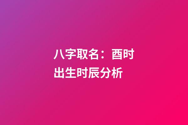 八字取名：酉时出生时辰分析