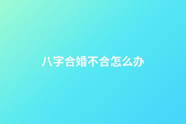 八字合婚不合怎么办