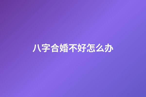 八字合婚不好怎么办