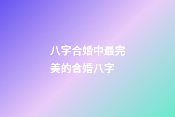 八字合婚中最完美的合婚八字