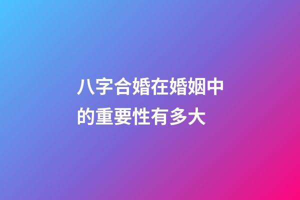 八字合婚在婚姻中的重要性有多大