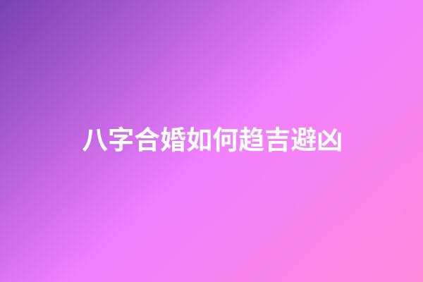 八字合婚如何趋吉避凶
