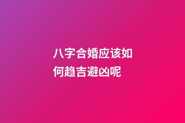 八字合婚应该如何趋吉避凶呢?