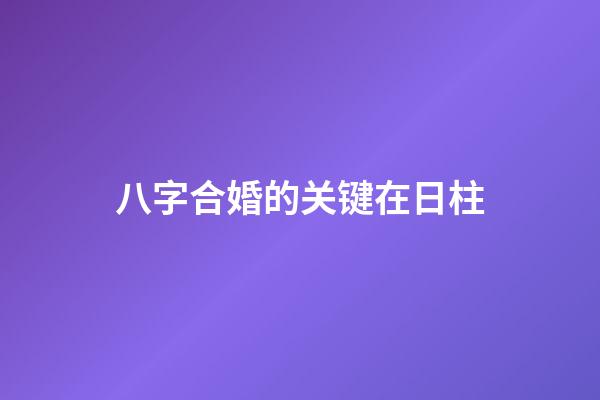 八字合婚的关键在日柱