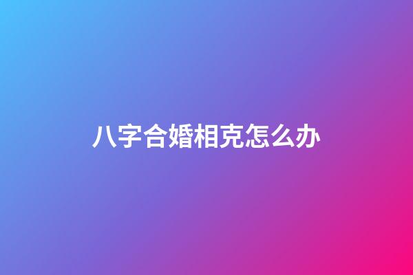 八字合婚相克怎么办