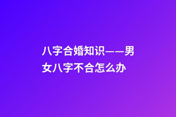 八字合婚知识——男女八字不合怎么办?