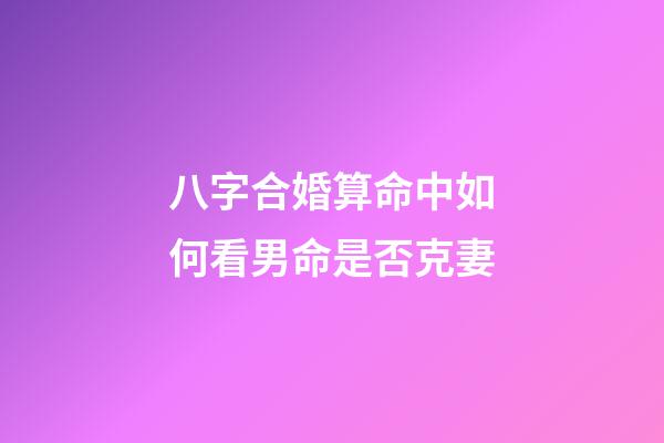 八字合婚算命中如何看男命是否克妻