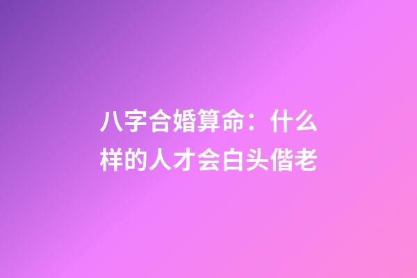 八字合婚算命：什么样的人才会白头偕老