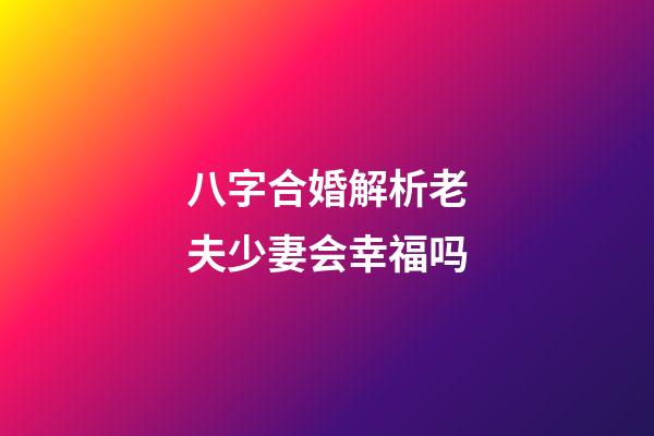 八字合婚解析老夫少妻会幸福吗