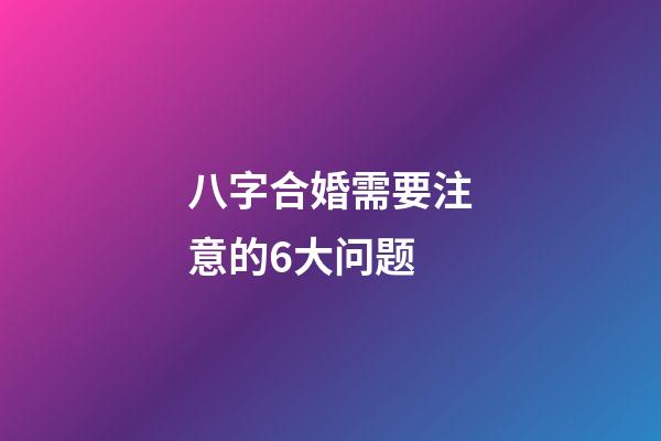 八字合婚需要注意的6大问题