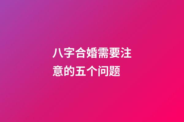 八字合婚需要注意的五个问题