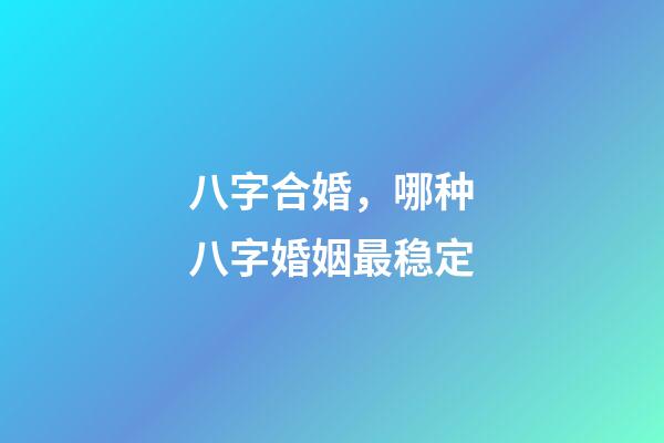 八字合婚，哪种八字婚姻最稳定