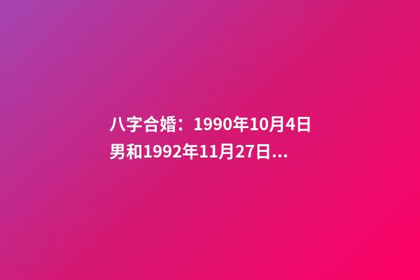 八字合婚：1990年10月4日男和1992年11月27日女