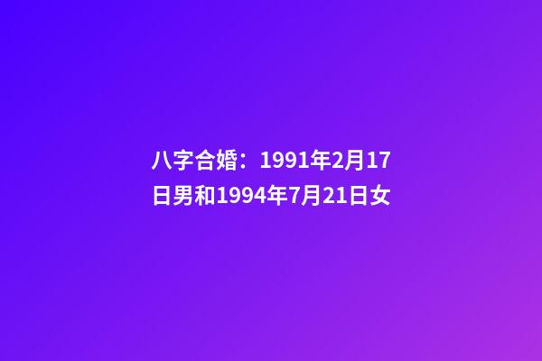 八字合婚：1991年2月17日男和1994年7月21日女
