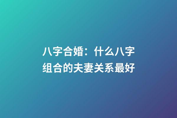 八字合婚：什么八字组合的夫妻关系最好