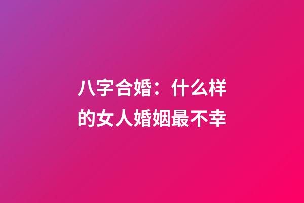 八字合婚：什么样的女人婚姻最不幸
