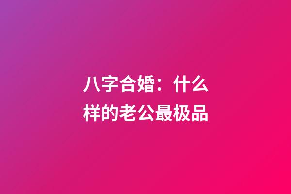 八字合婚：什么样的老公最极品