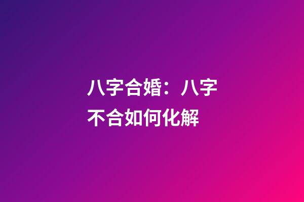 八字合婚：八字不合如何化解