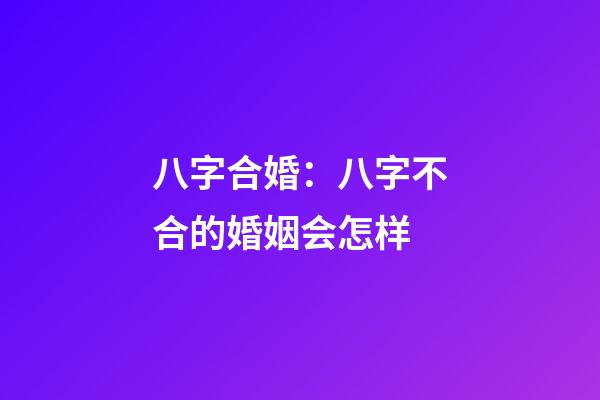 八字合婚：八字不合的婚姻会怎样