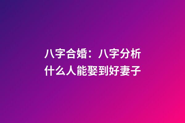 八字合婚：八字分析什么人能娶到好妻子