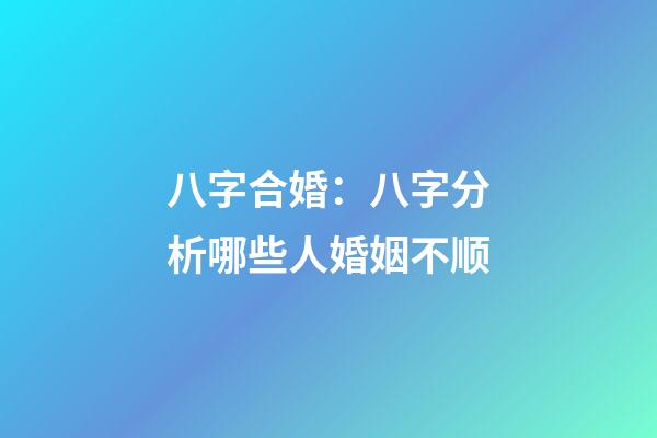 八字合婚：八字分析哪些人婚姻不顺