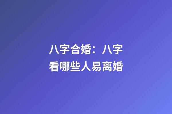 八字合婚：八字看哪些人易离婚