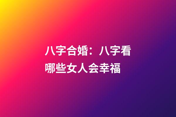 八字合婚：八字看哪些女人会幸福