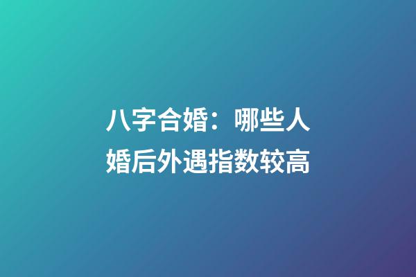 八字合婚：哪些人婚后外遇指数较高