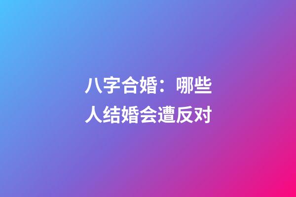 八字合婚：哪些人结婚会遭反对