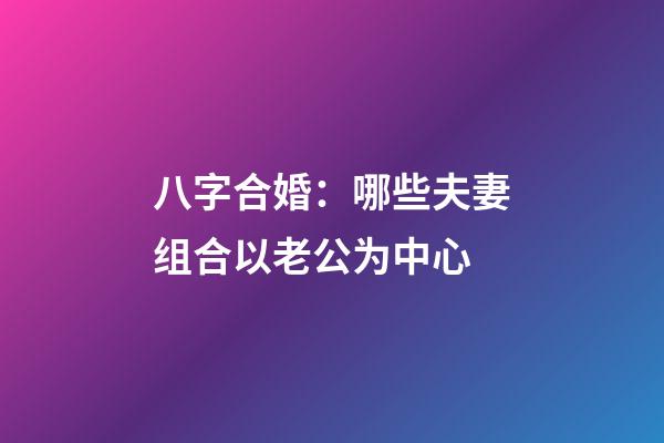 八字合婚：哪些夫妻组合以老公为中心