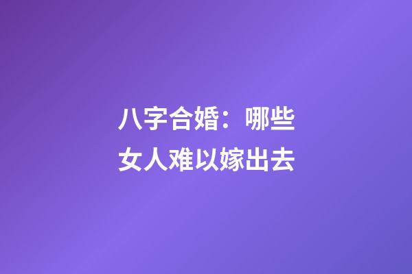 八字合婚：哪些女人难以嫁出去
