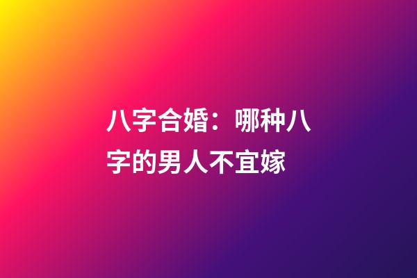 八字合婚：哪种八字的男人不宜嫁?