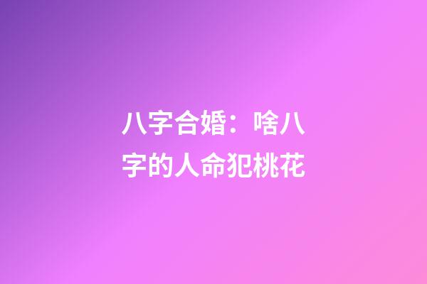 八字合婚：啥八字的人命犯桃花