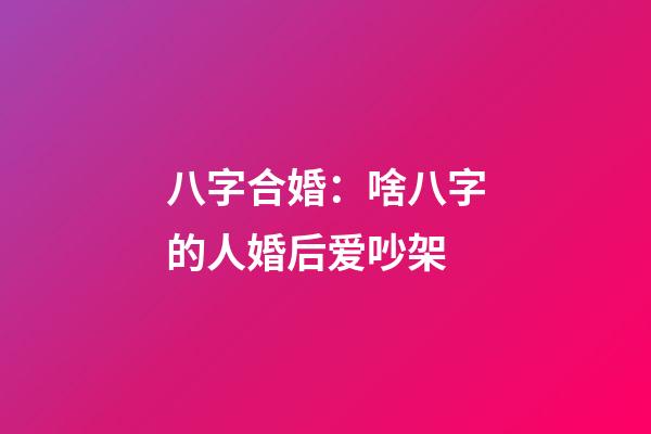 八字合婚：啥八字的人婚后爱吵架