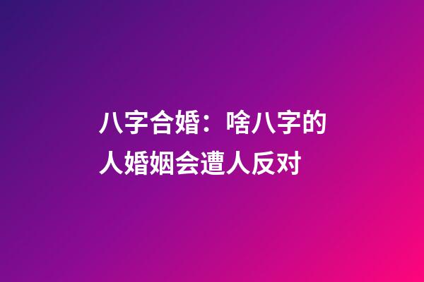 八字合婚：啥八字的人婚姻会遭人反对