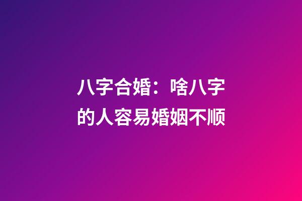 八字合婚：啥八字的人容易婚姻不顺
