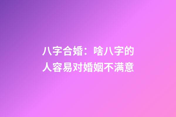 八字合婚：啥八字的人容易对婚姻不满意