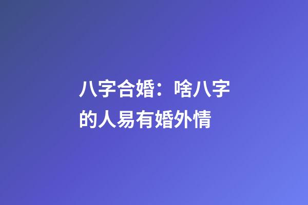 八字合婚：啥八字的人易有婚外情