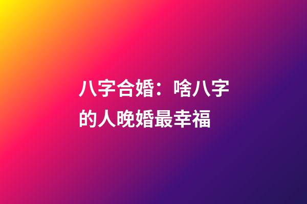 八字合婚：啥八字的人晚婚最幸福