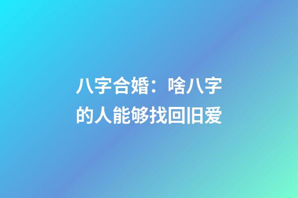八字合婚：啥八字的人能够找回旧爱