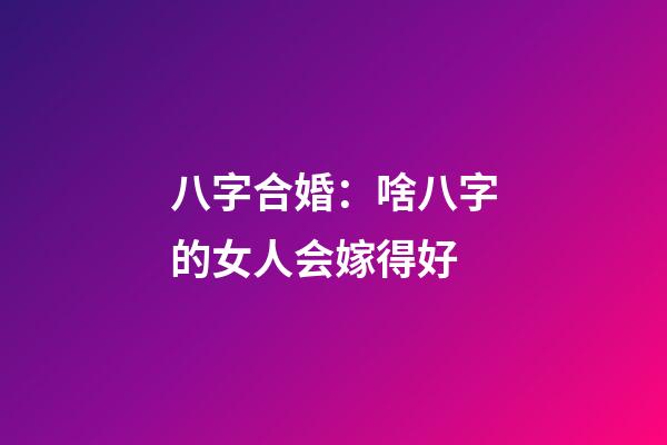 八字合婚：啥八字的女人会嫁得好