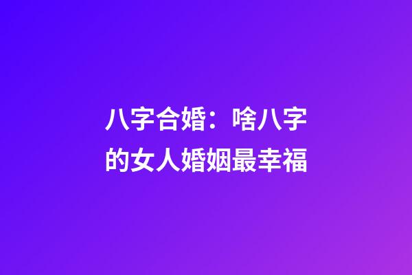 八字合婚：啥八字的女人婚姻最幸福