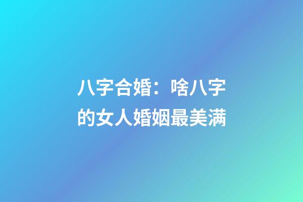 八字合婚：啥八字的女人婚姻最美满