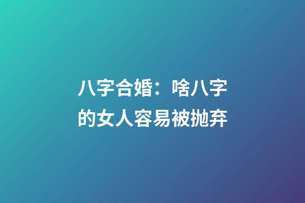 八字合婚：啥八字的女人容易被抛弃