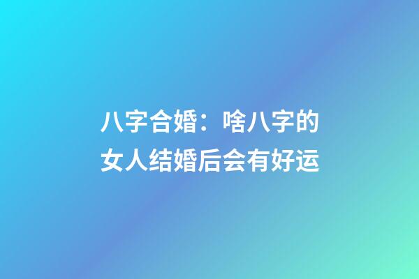 八字合婚：啥八字的女人结婚后会有好运