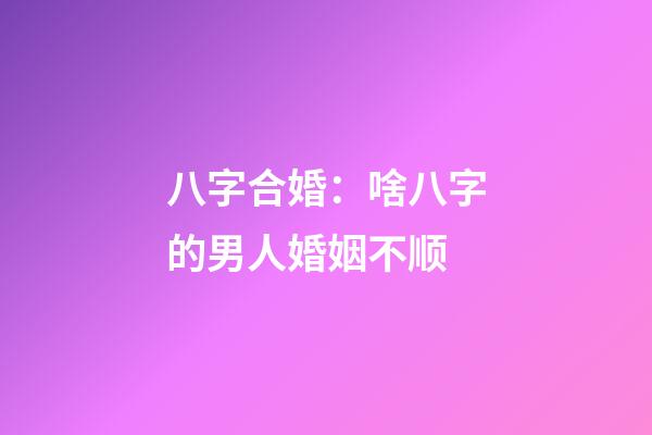 八字合婚：啥八字的男人婚姻不顺