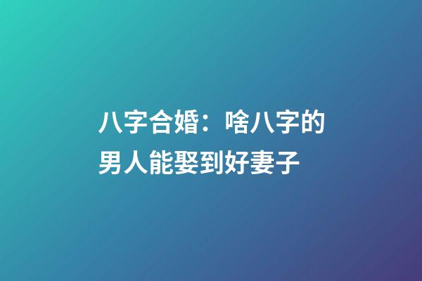 八字合婚：啥八字的男人能娶到好妻子