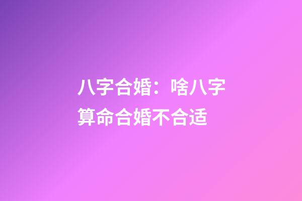 八字合婚：啥八字算命合婚不合适