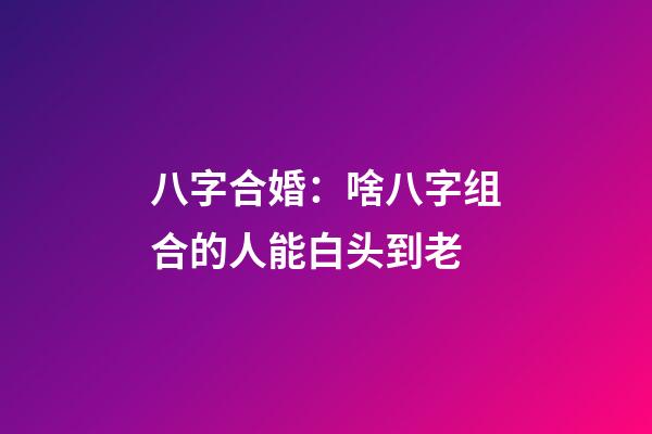 八字合婚：啥八字组合的人能白头到老